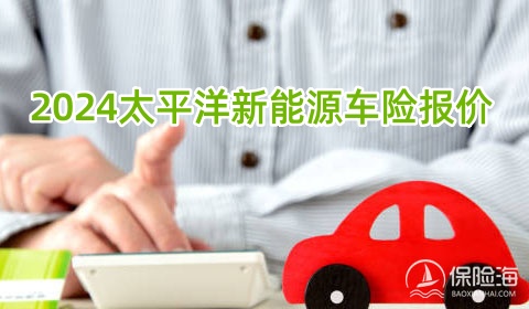 2024太平洋新能源车险报价，太平洋新能源车险计算器2024