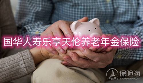国华人寿乐享天伦养老年金保险怎么样?保什么?