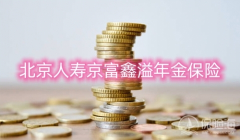 北京人寿京富鑫溢年金保险怎么样?保障内容+收益?
