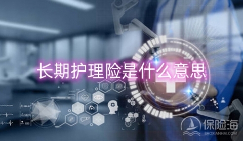 长期护理险是什么意思_长期护理险申请流程